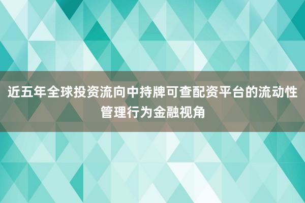 近五年全球投资流向中持牌可查配资平台的流动性管理行为金融视角