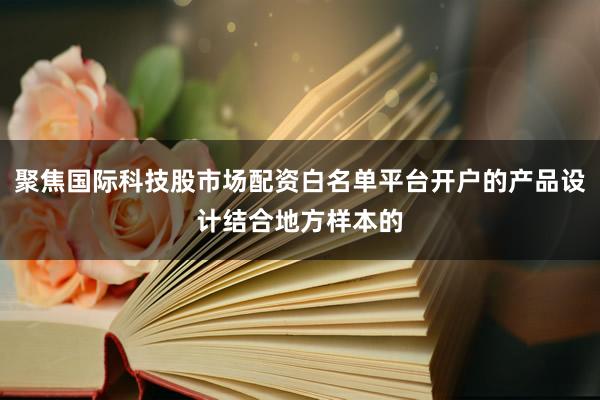 聚焦国际科技股市场配资白名单平台开户的产品设计结合地方样本的