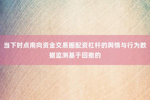 当下时点南向资金交易圈配资杠杆的舆情与行为数据监测基于回撤的