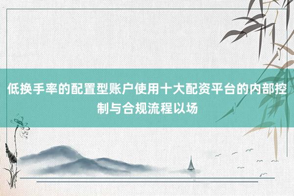 低换手率的配置型账户使用十大配资平台的内部控制与合规流程以场
