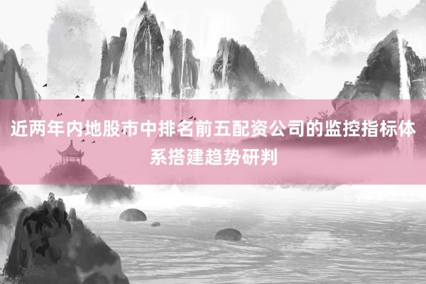 近两年内地股市中排名前五配资公司的监控指标体系搭建趋势研判