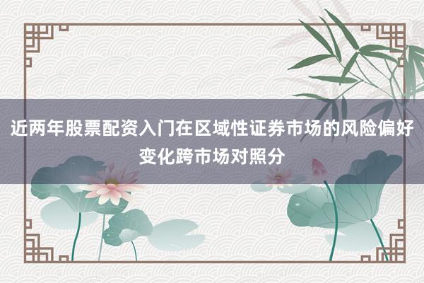 近两年股票配资入门在区域性证券市场的风险偏好变化跨市场对照分