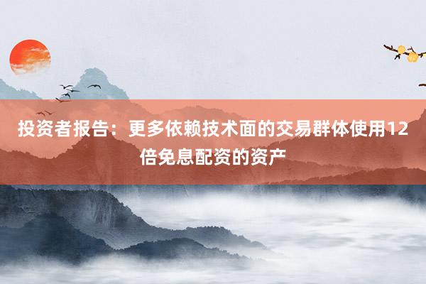 投资者报告：更多依赖技术面的交易群体使用12倍免息配资的资产