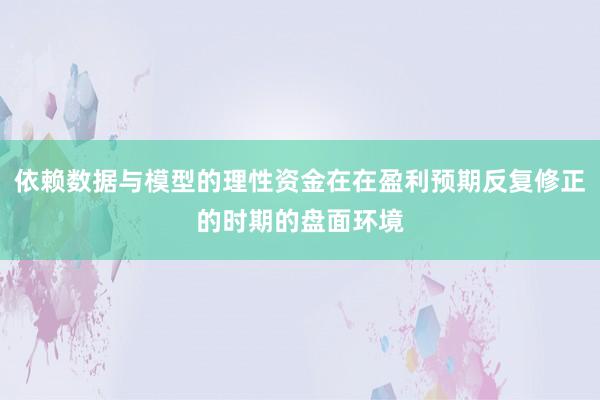 依赖数据与模型的理性资金在在盈利预期反复修正的时期的盘面环境