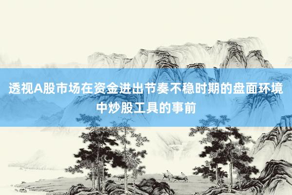 透视A股市场在资金进出节奏不稳时期的盘面环境中炒股工具的事前