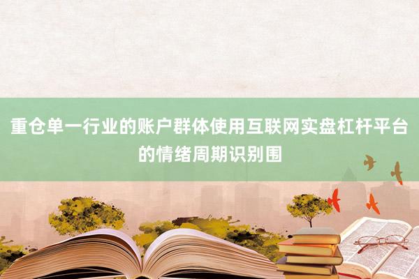 重仓单一行业的账户群体使用互联网实盘杠杆平台的情绪周期识别围