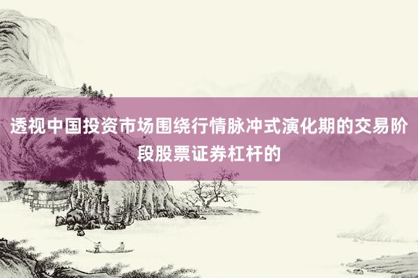 透视中国投资市场围绕行情脉冲式演化期的交易阶段股票证券杠杆的
