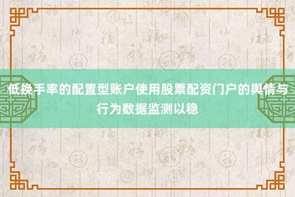 低换手率的配置型账户使用股票配资门户的舆情与行为数据监测以稳