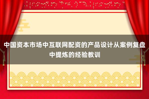 中国资本市场中互联网配资的产品设计从案例复盘中提炼的经验教训