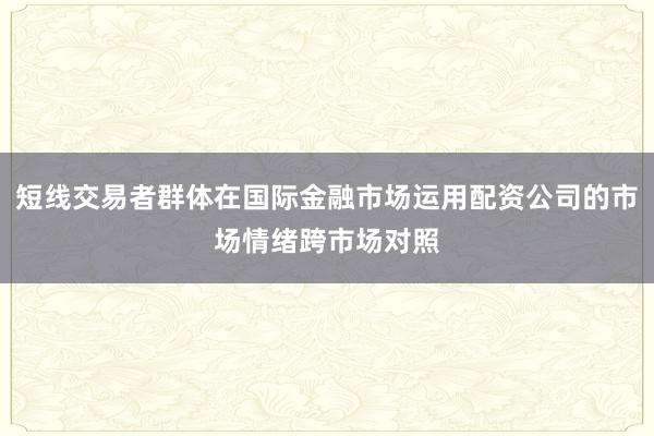 短线交易者群体在国际金融市场运用配资公司的市场情绪跨市场对照