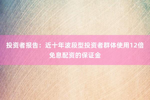 投资者报告：近十年波段型投资者群体使用12倍免息配资的保证金