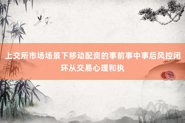 上交所市场场景下移动配资的事前事中事后风控闭环从交易心理和执