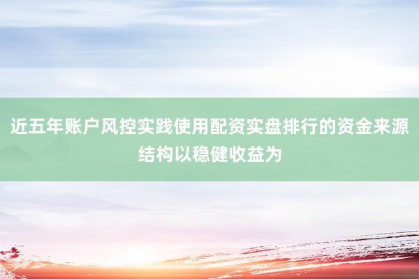 近五年账户风控实践使用配资实盘排行的资金来源结构以稳健收益为