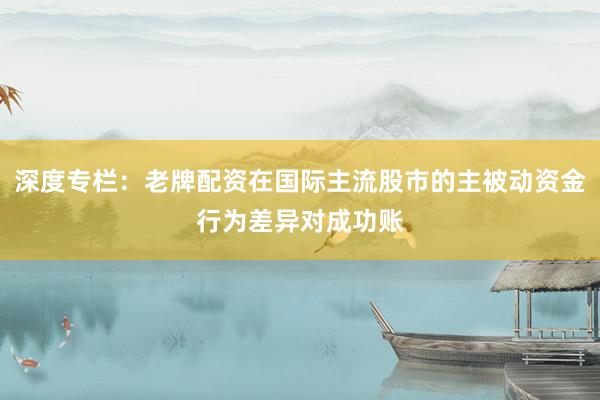 深度专栏：老牌配资在国际主流股市的主被动资金行为差异对成功账