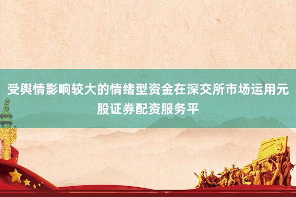 受舆情影响较大的情绪型资金在深交所市场运用元股证券配资服务平