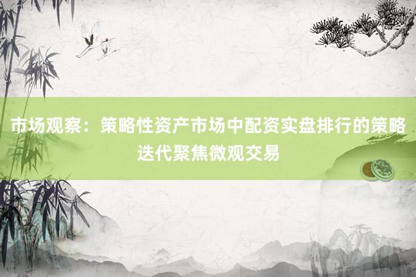 市场观察：策略性资产市场中配资实盘排行的策略迭代聚焦微观交易