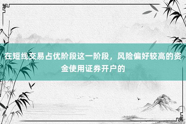在短线交易占优阶段这一阶段，风险偏好较高的资金使用证券开户的