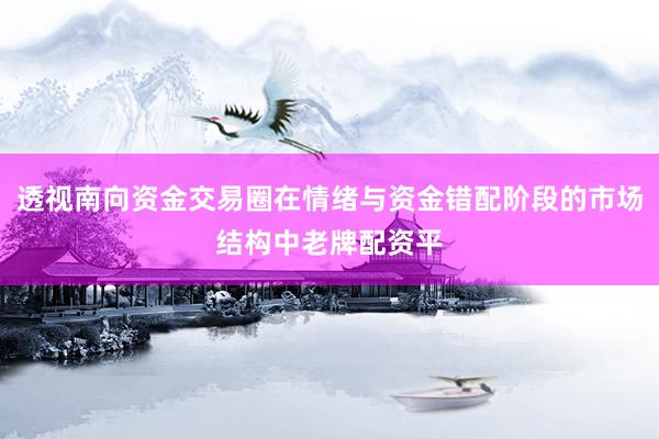 透视南向资金交易圈在情绪与资金错配阶段的市场结构中老牌配资平