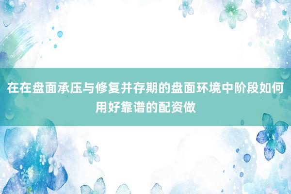 在在盘面承压与修复并存期的盘面环境中阶段如何用好靠谱的配资做