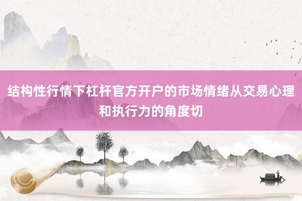 结构性行情下杠杆官方开户的市场情绪从交易心理和执行力的角度切
