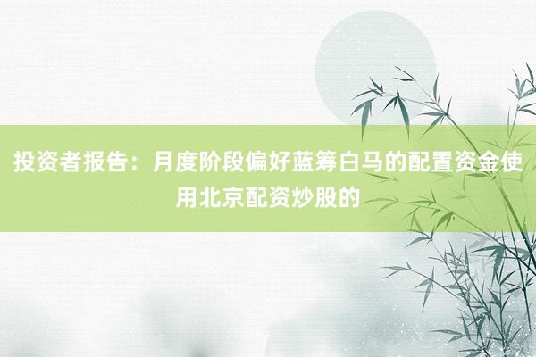 投资者报告：月度阶段偏好蓝筹白马的配置资金使用北京配资炒股的