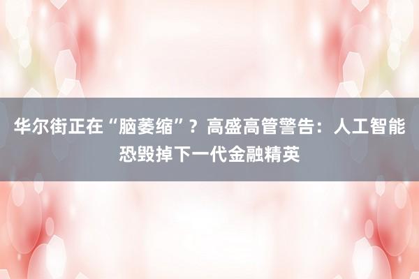 华尔街正在“脑萎缩”？高盛高管警告：人工智能恐毁掉下一代金融精英