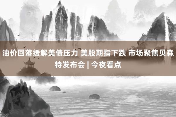 油价回落缓解美债压力 美股期指下跌 市场聚焦贝森特发布会 | 今夜看点