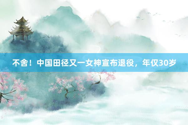 不舍！中国田径又一女神宣布退役，年仅30岁