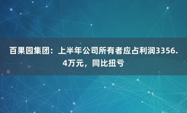 百果园集团：上半年公司所有者应占利润3356.4万元，同比扭亏