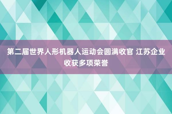 第二届世界人形机器人运动会圆满收官 江苏企业收获多项荣誉