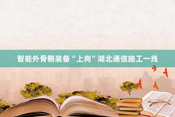 智能外骨骼装备“上岗”湖北通信施工一线