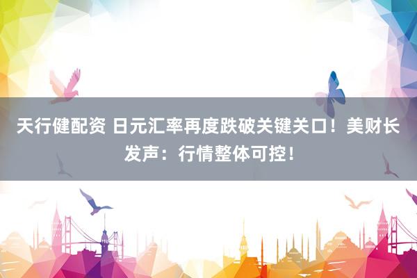 天行健配资 日元汇率再度跌破关键关口！美财长发声：行情整体可控！
