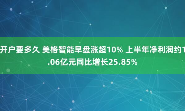 开户要多久 美格智能早盘涨超10% 上半年净利润约1.06亿元同比增长25.85%