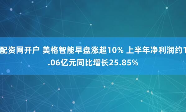 配资网开户 美格智能早盘涨超10% 上半年净利润约1.06亿元同比增长25.85%