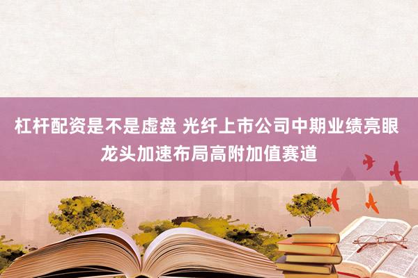 杠杆配资是不是虚盘 光纤上市公司中期业绩亮眼 龙头加速布局高附加值赛道