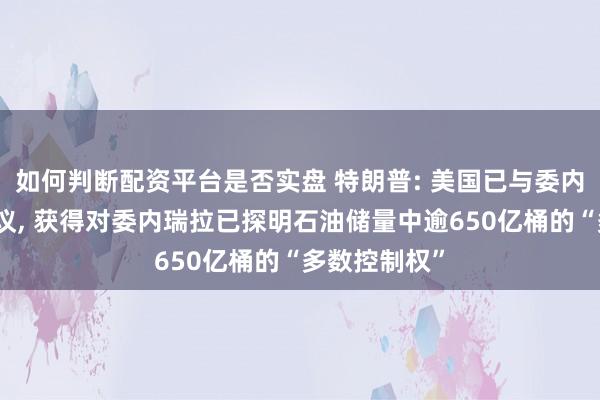 如何判断配资平台是否实盘 特朗普: 美国已与委内瑞拉达成协议, 获得对委内瑞拉已探明石油储量中逾650亿桶的“多数控制权”
