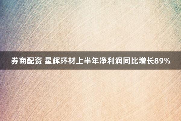 券商配资 星辉环材上半年净利润同比增长89%