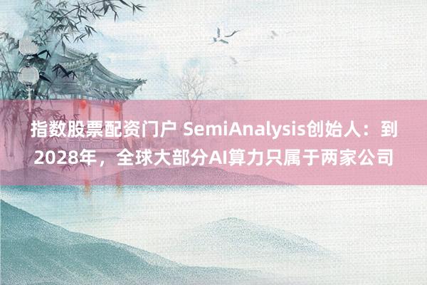 指数股票配资门户 SemiAnalysis创始人：到2028年，全球大部分AI算力只属于两家公司