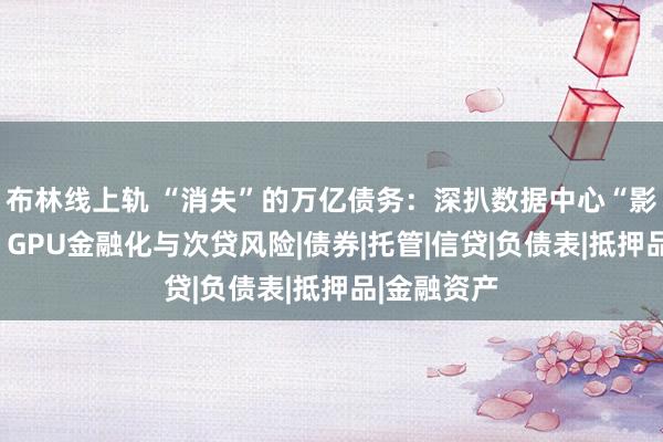 布林线上轨 “消失”的万亿债务：深扒数据中心“影子借贷”、GPU金融化与次贷风险|债券|托管|信贷|负债表|抵押品|金融资产