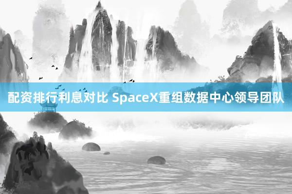 配资排行利息对比 SpaceX重组数据中心领导团队
