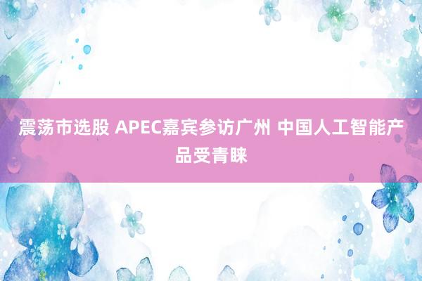 震荡市选股 APEC嘉宾参访广州 中国人工智能产品受青睐