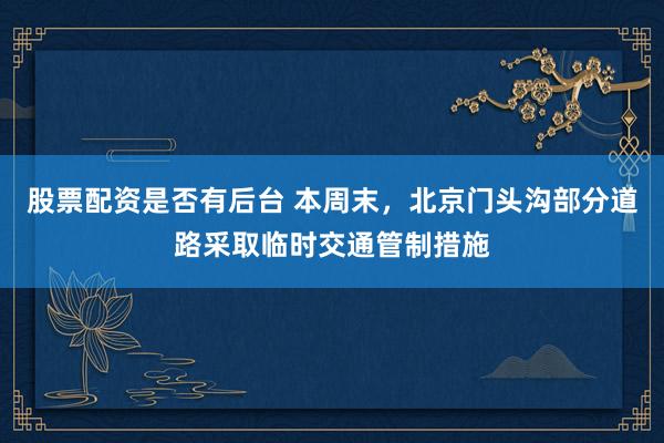 股票配资是否有后台 本周末，北京门头沟部分道路采取临时交通管制措施