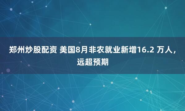 郑州炒股配资 美国8月非农就业新增16.2 万人，远超预期