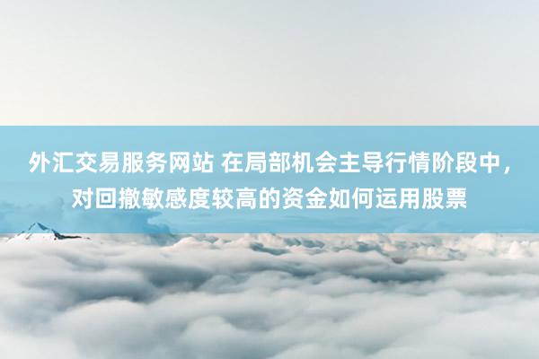 外汇交易服务网站 在局部机会主导行情阶段中，对回撤敏感度较高的资金如何运用股票