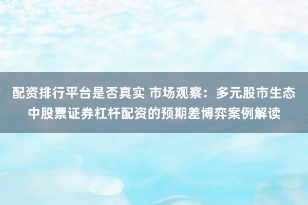 配资排行平台是否真实 市场观察：多元股市生态中股票证券杠杆配资的预期差博弈案例解读