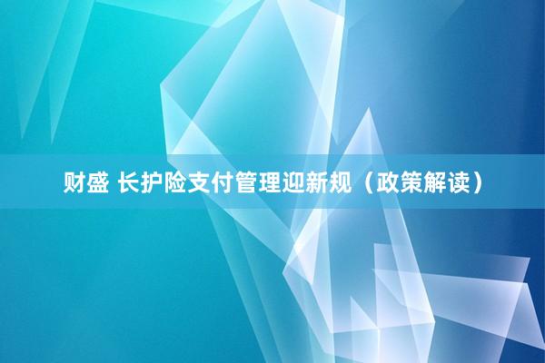 财盛 长护险支付管理迎新规（政策解读）