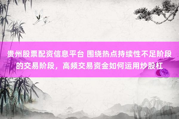 贵州股票配资信息平台 围绕热点持续性不足阶段的交易阶段，高频交易资金如何运用炒股杠