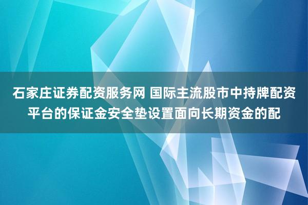 石家庄证券配资服务网 国际主流股市中持牌配资平台的保证金安全垫设置面向长期资金的配
