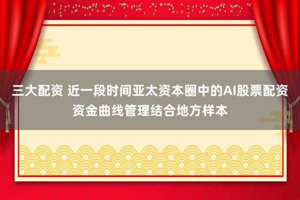三大配资 近一段时间亚太资本圈中的AI股票配资资金曲线管理结合地方样本