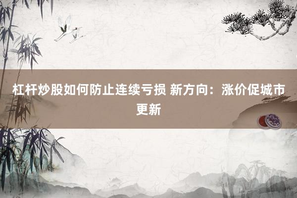杠杆炒股如何防止连续亏损 新方向：涨价促城市更新
